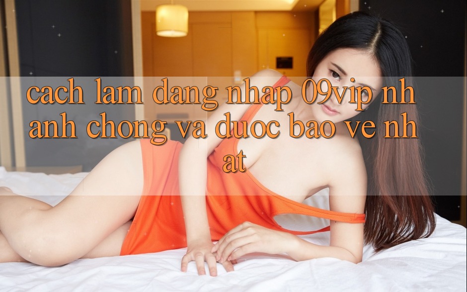 Cách làm Đăng Nhập 09vip Nhanh chóng Và Được bảo vệ Nhất Cách làm Đăng Nhập 09vip Nhanh chóng Và Được bảo vệ Nhất