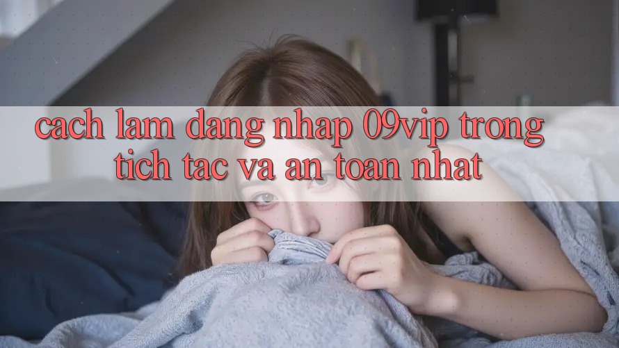 Cách làm Đăng Nhập 09vip Trong tích tắc Và An Toàn Nhất Cách làm Đăng Nhập 09vip Trong tích tắc Và An Toàn Nhất