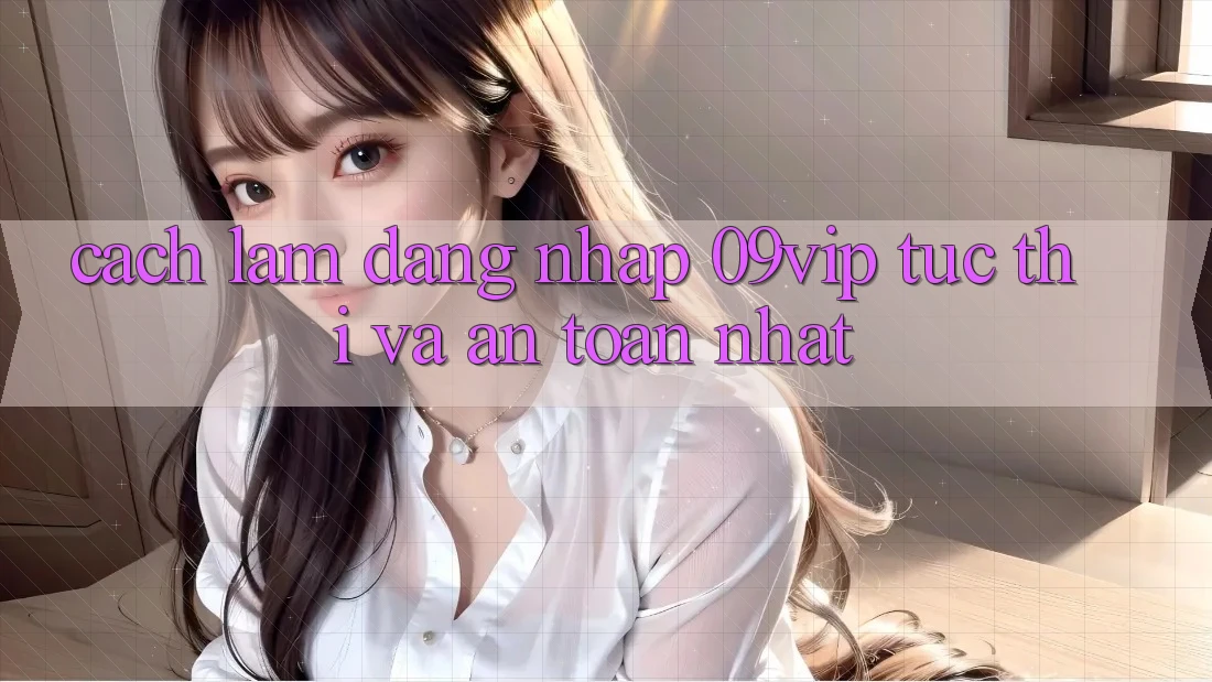 Cách làm Đăng nhập 09vip Tức thì Và An Toàn Nhất Cách làm Đăng nhập 09vip Tức thì Và An Toàn Nhất