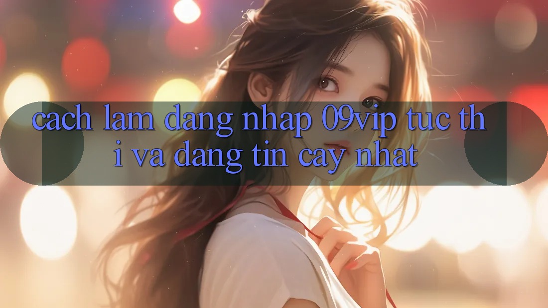 Cách làm Đăng Nhập 09vip Tức thì Và Đáng tin cậy Nhất Cách làm Đăng Nhập 09vip Tức thì Và Đáng tin cậy Nhất