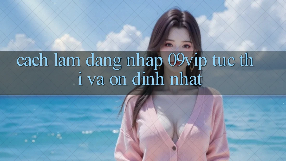 Cách làm Đăng Nhập 09vip Tức thì Và Ổn định Nhất