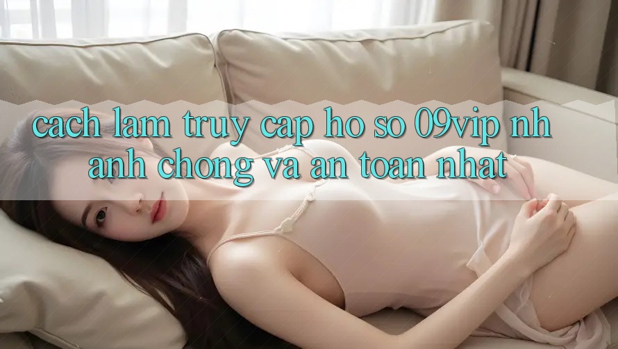 Cách làm Truy cập hồ sơ 09vip Nhanh Chóng Và An Toàn Nhất Cách làm Truy cập hồ sơ 09vip Nhanh Chóng Và An Toàn Nhất