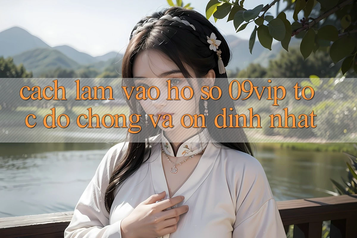 Cách làm Vào hồ sơ 09vip Tốc độ Chóng Và Ổn định Nhất Cách làm Vào hồ sơ 09vip Tốc độ Chóng Và Ổn định Nhất
