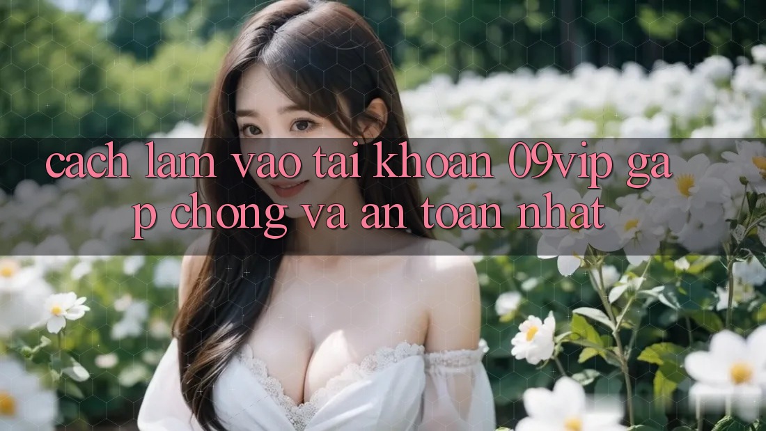 Cách làm Vào tài khoản 09vip Gấp Chóng Và An Toàn Nhất Cách làm Vào tài khoản 09vip Gấp Chóng Và An Toàn Nhất