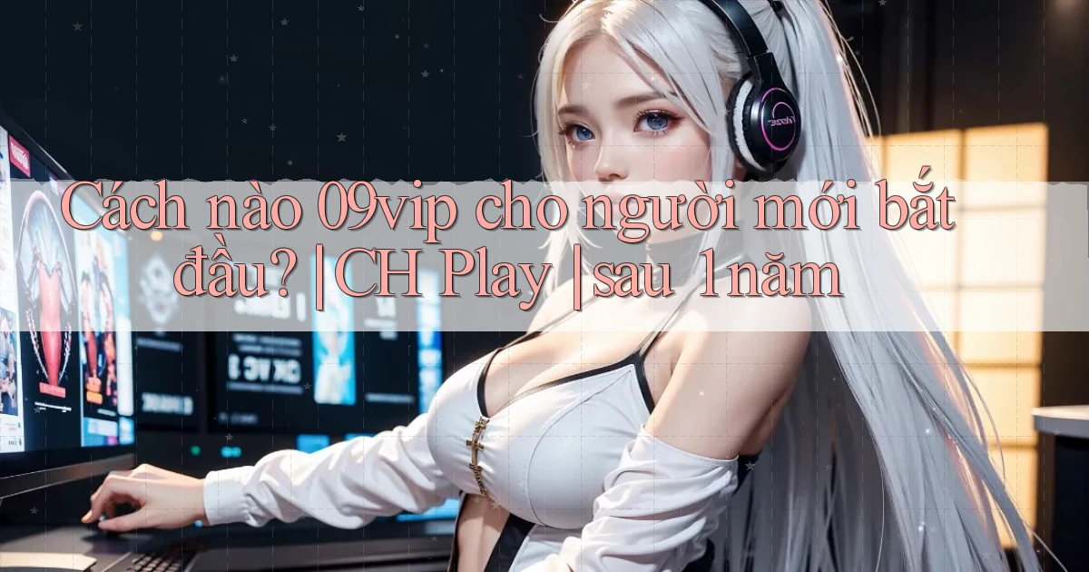 Cách nào 09vip cho người mới bắt đầu CH Play sau 1 năm