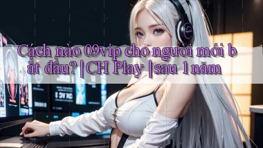 Cách nào 09vip cho người mới bắt đầu CH Play sau 1 năm