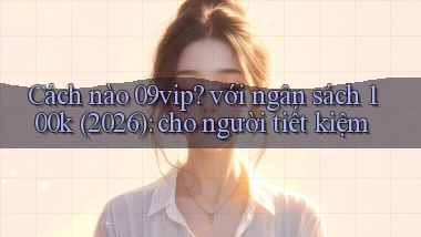 Cách nào 09vip với ngân sách 100k (2026) cho người tiết kiệm