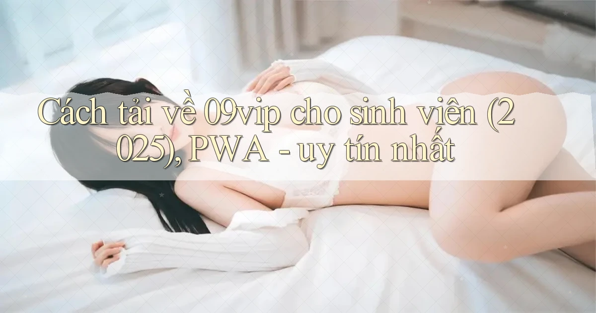Cách tải về 09vip cho sinh viên (2025), PWA   uy tín nhất