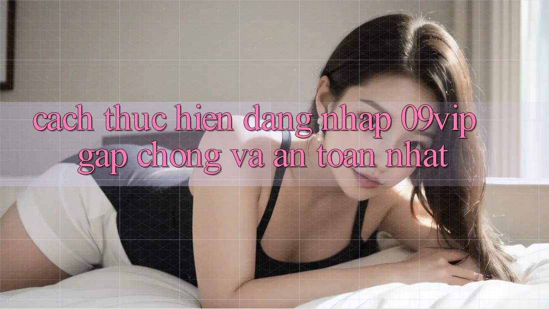 Cách thực hiện Đăng Nhập 09vip Gấp Chóng Và An toàn Nhất Cách thực hiện Đăng Nhập 09vip Gấp Chóng Và An toàn Nhất