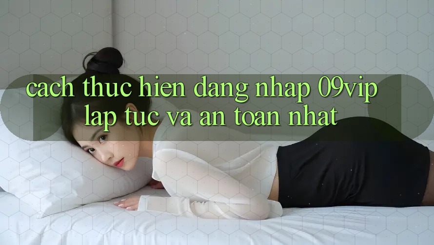 Cách thực hiện Đăng Nhập 09vip Lập tức Và An Toàn Nhất Cách thực hiện Đăng Nhập 09vip Lập tức Và An Toàn Nhất