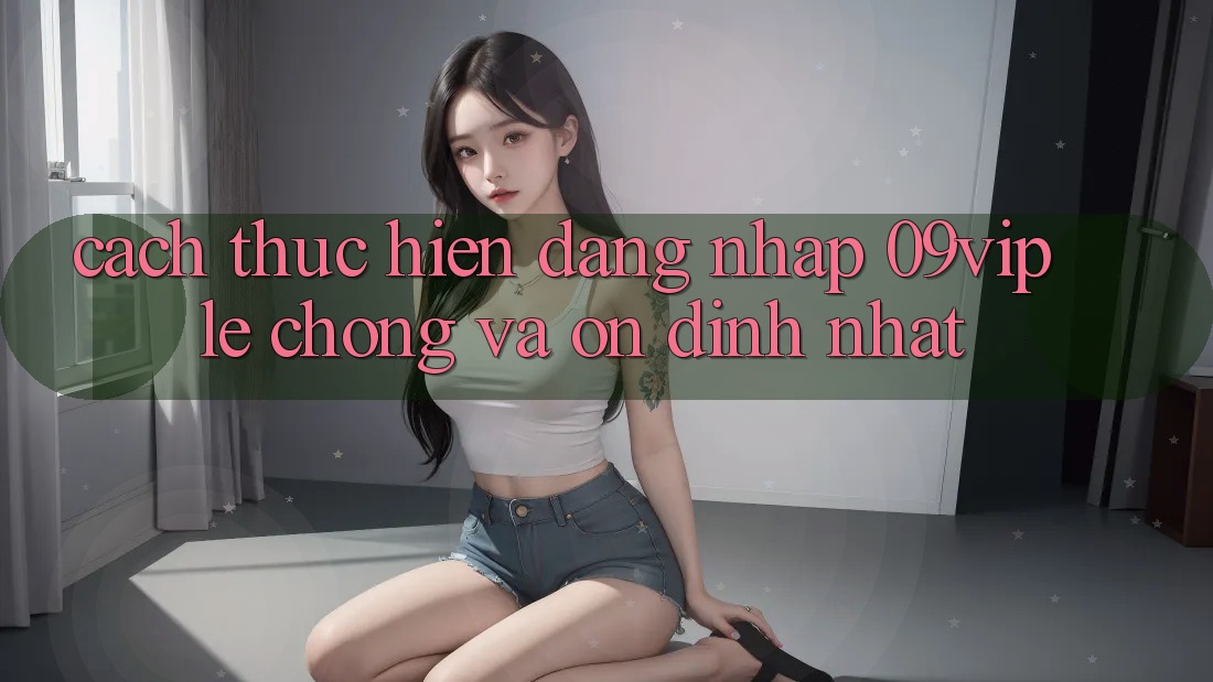 Cách thực hiện Đăng Nhập 09vip Lẹ Chóng Và Ổn định Nhất