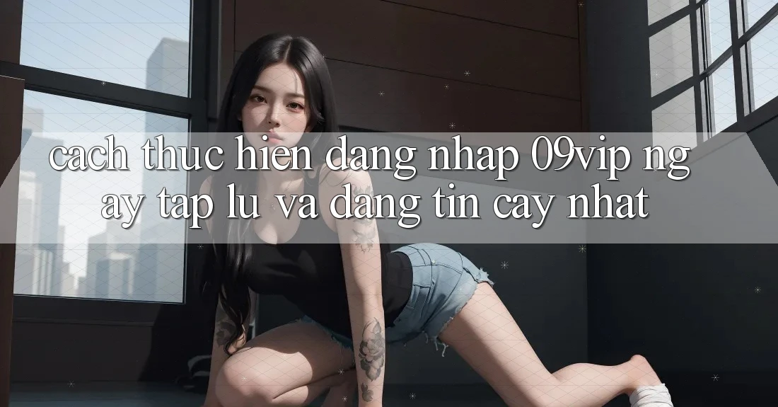 Cách thực hiện Đăng Nhập 09vip Ngay tắp lự Và Đáng tin cậy Nhất Cách thực hiện Đăng Nhập 09vip Ngay tắp lự Và Đáng tin cậy Nhất