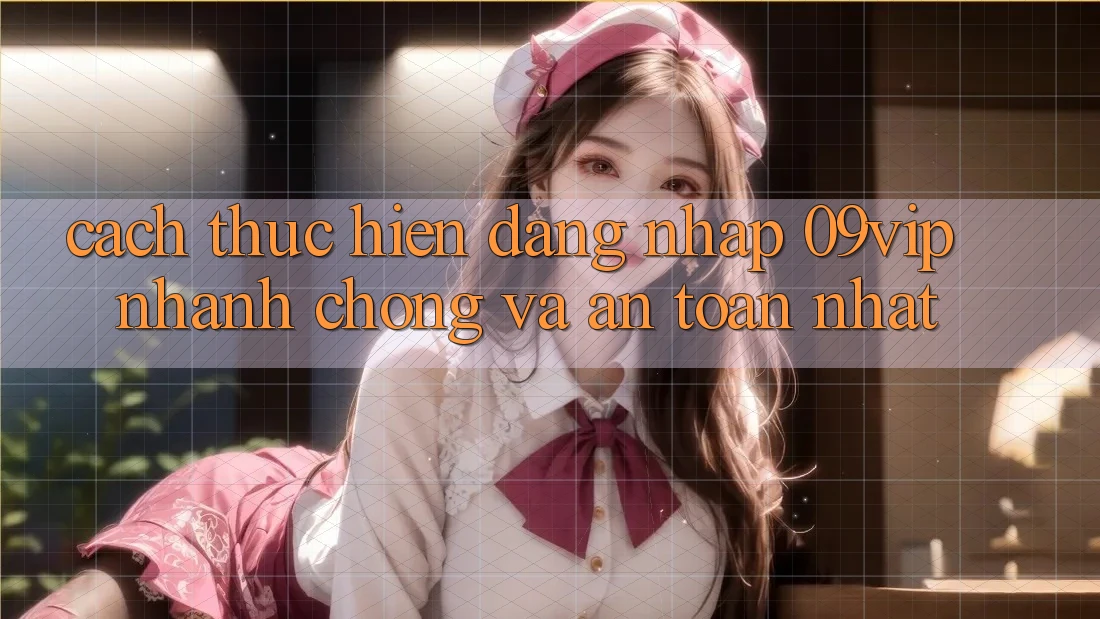 Cách thực hiện Đăng nhập 09vip Nhanh Chóng Và An Toàn Nhất Cách thực hiện Đăng nhập 09vip Nhanh Chóng Và An Toàn Nhất