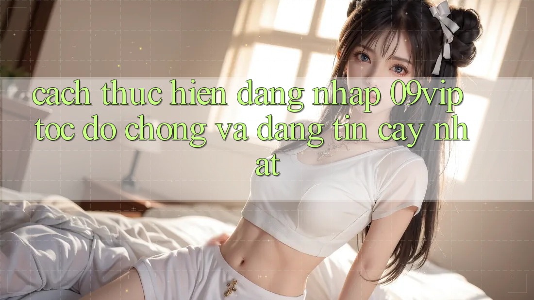 Cách thực hiện Đăng Nhập 09vip Tốc độ Chóng Và Đáng tin cậy Nhất Cách thực hiện Đăng Nhập 09vip Tốc độ Chóng Và Đáng tin cậy Nhất