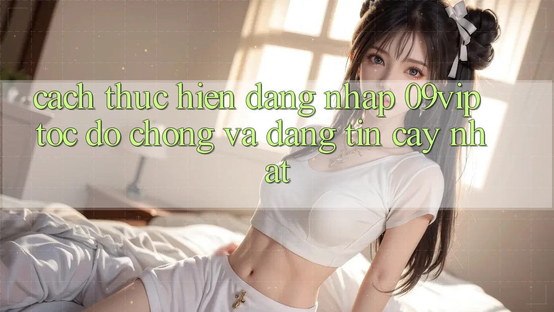 Cách thực hiện Đăng Nhập 09vip Tốc độ Chóng Và Đáng tin cậy Nhất Cách thực hiện Đăng Nhập 09vip Tốc độ Chóng Và Đáng tin cậy Nhất