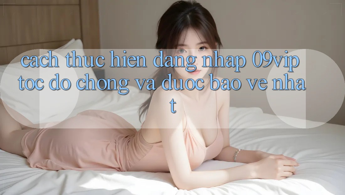 Cách thực hiện Đăng nhập 09vip Tốc độ Chóng Và Được bảo vệ Nhất Cách thực hiện Đăng nhập 09vip Tốc độ Chóng Và Được bảo vệ Nhất