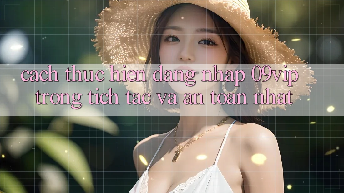 Cách thực hiện Đăng Nhập 09vip Trong tích tắc Và An Toàn Nhất Cách thực hiện Đăng Nhập 09vip Trong tích tắc Và An Toàn Nhất