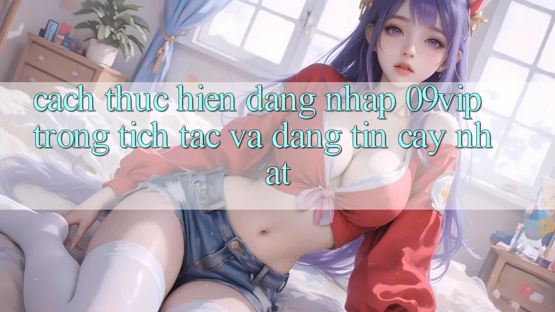Cách thực hiện Đăng Nhập 09vip Trong tích tắc Và Đáng tin cậy Nhất Cách thực hiện Đăng Nhập 09vip Trong tích tắc Và Đáng tin cậy Nhất