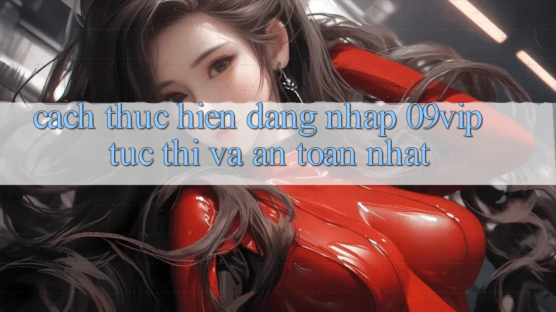 Cách thực hiện Đăng nhập 09vip Tức thì Và An Toàn Nhất Cách thực hiện Đăng nhập 09vip Tức thì Và An Toàn Nhất