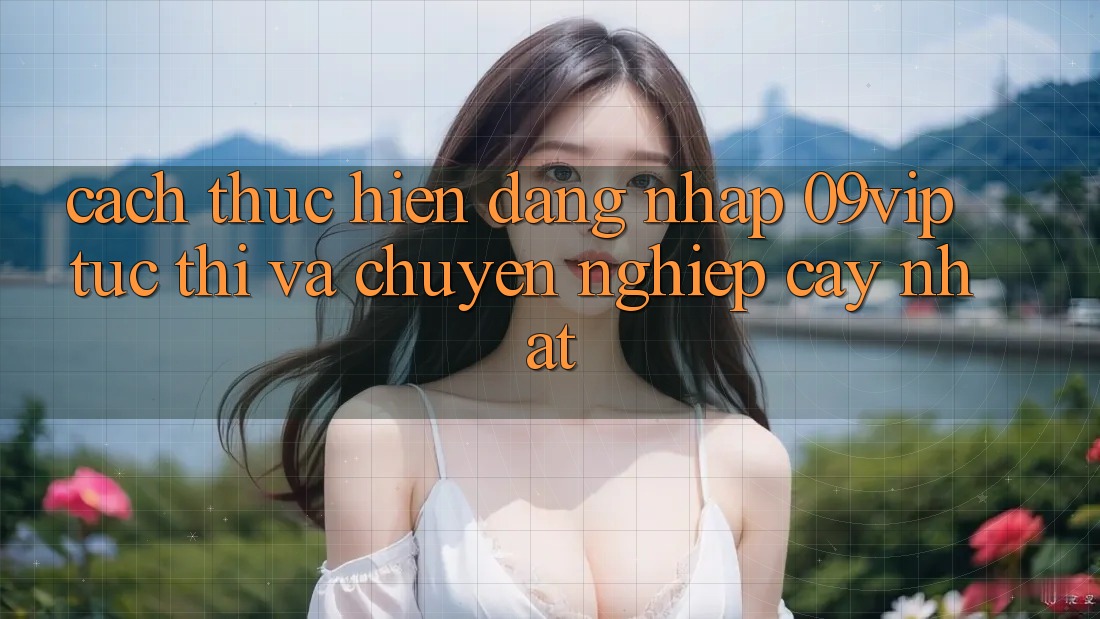 Cách thực hiện Đăng Nhập 09vip Tức thì Và Chuyên nghiệp cậy Nhất Cách thực hiện Đăng Nhập 09vip Tức thì Và Chuyên nghiệp cậy Nhất