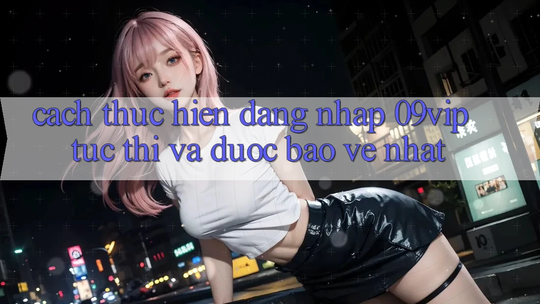 Cách thực hiện Đăng Nhập 09vip Tức thì Và Được bảo vệ Nhất Cách thực hiện Đăng Nhập 09vip Tức thì Và Được bảo vệ Nhất