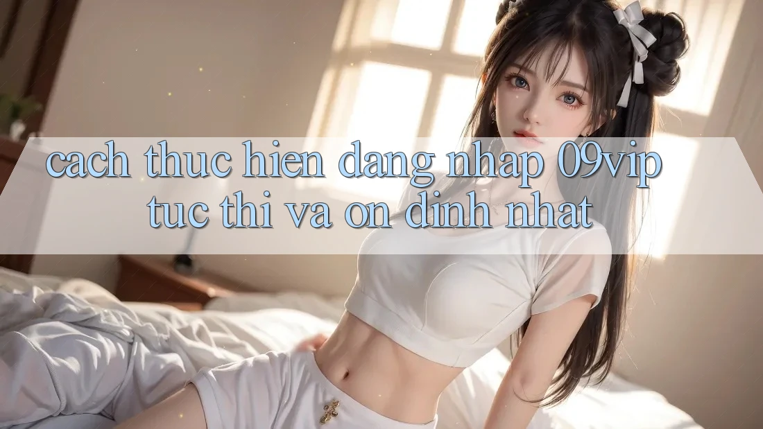 Cách thực hiện Đăng Nhập 09vip Tức thì Và Ổn định Nhất Cách thực hiện Đăng Nhập 09vip Tức thì Và Ổn định Nhất