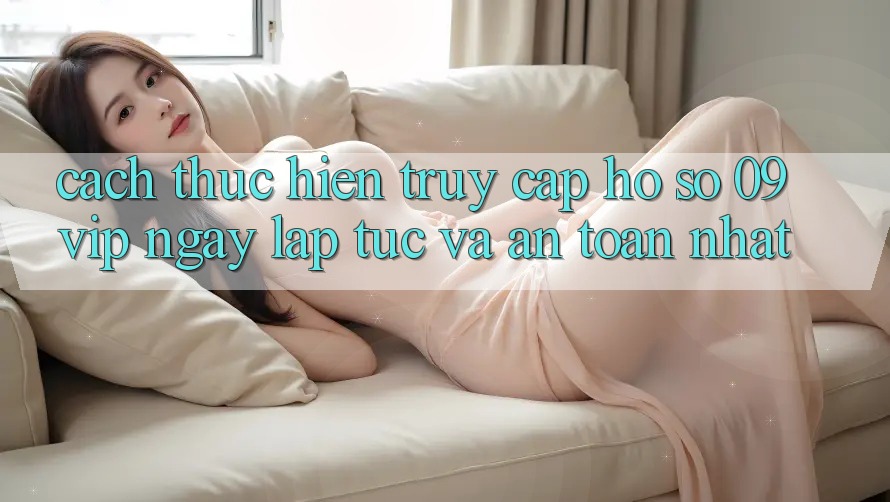 Cách thực hiện Truy cập hồ sơ 09vip Ngay lập tức Và An Toàn Nhất