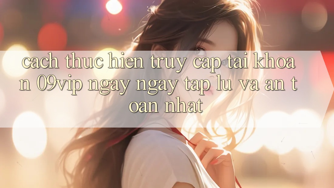 Cách thực hiện Truy cập tài khoản 09vip Ngay ngay tắp lự Và An Toàn Nhất Cách thực hiện Truy cập tài khoản 09vip Ngay ngay tắp lự Và An Toàn Nhất