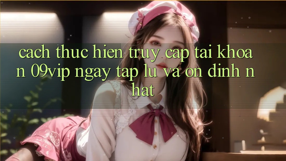 Cách thực hiện Truy cập tài khoản 09vip Ngay tắp lự Và Ổn định Nhất Cách thực hiện Truy cập tài khoản 09vip Ngay tắp lự Và Ổn định Nhất