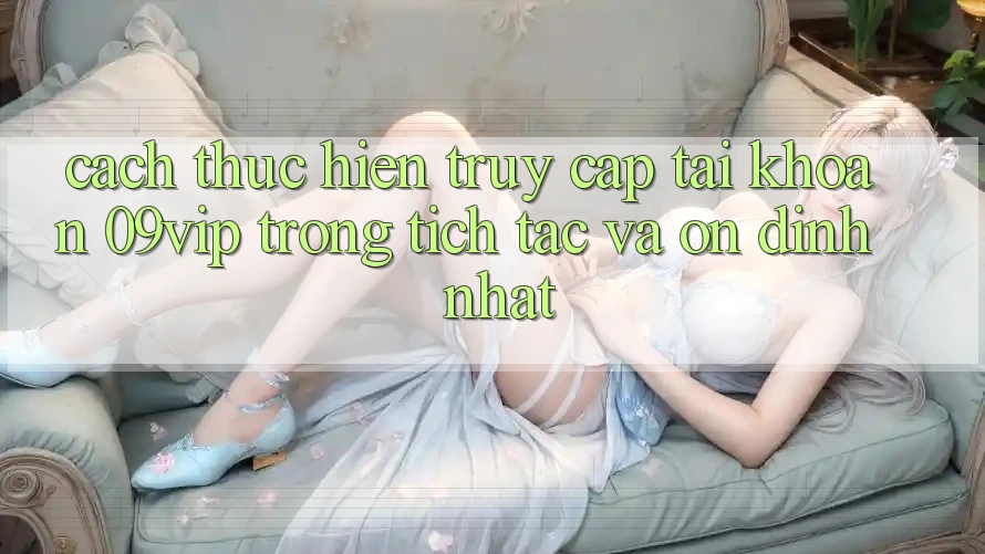 Cách thực hiện Truy cập tài khoản 09vip Trong tích tắc Và Ổn định Nhất Cách thực hiện Truy cập tài khoản 09vip Trong tích tắc Và Ổn định Nhất