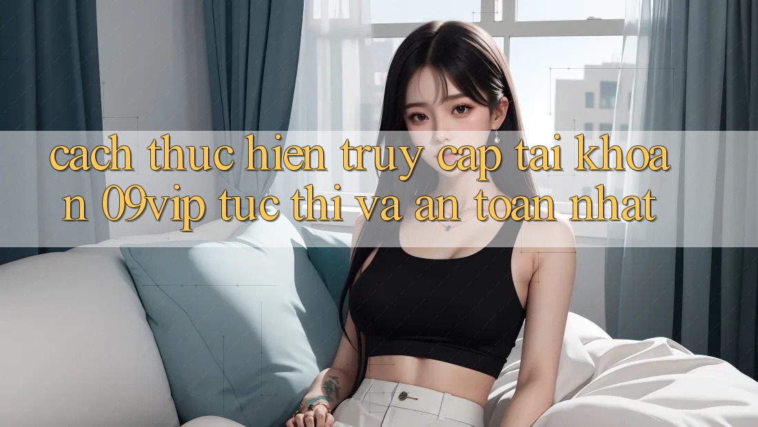 Cách thực hiện Truy cập tài khoản 09vip Tức thì Và An Toàn Nhất