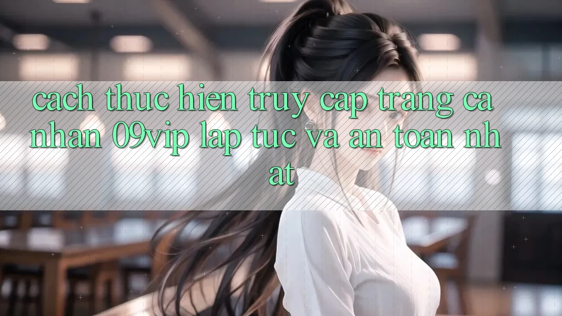 Cách thực hiện Truy cập trang cá nhân 09vip Lập tức Và An Toàn Nhất
