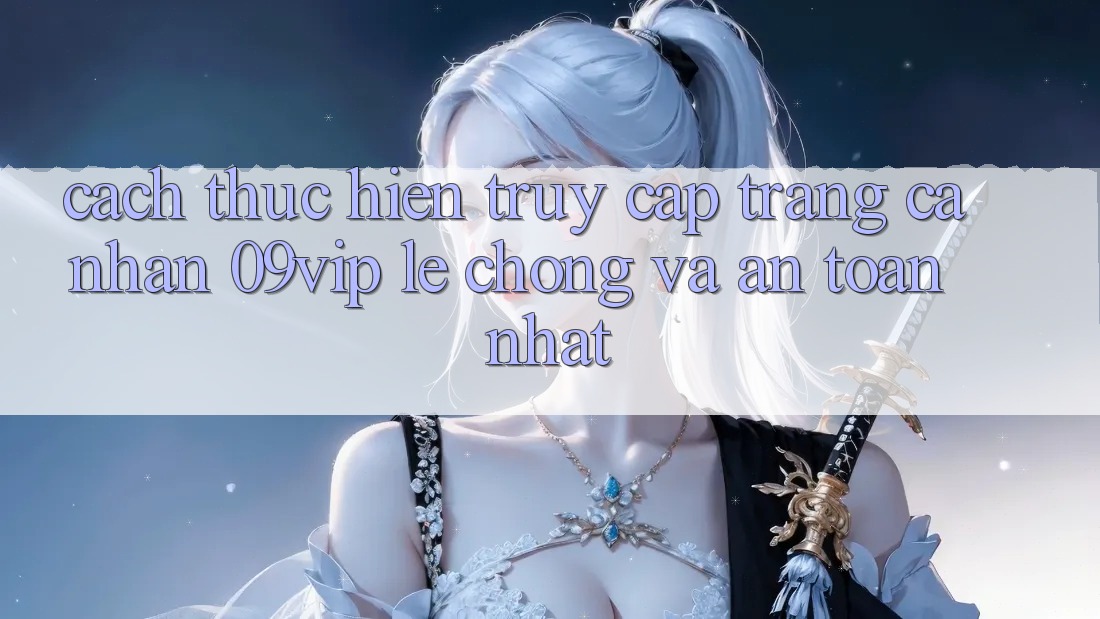 Cách thực hiện Truy cập trang cá nhân 09vip Lẹ Chóng Và An Toàn Nhất Cách thực hiện Truy cập trang cá nhân 09vip Lẹ Chóng Và An Toàn Nhất