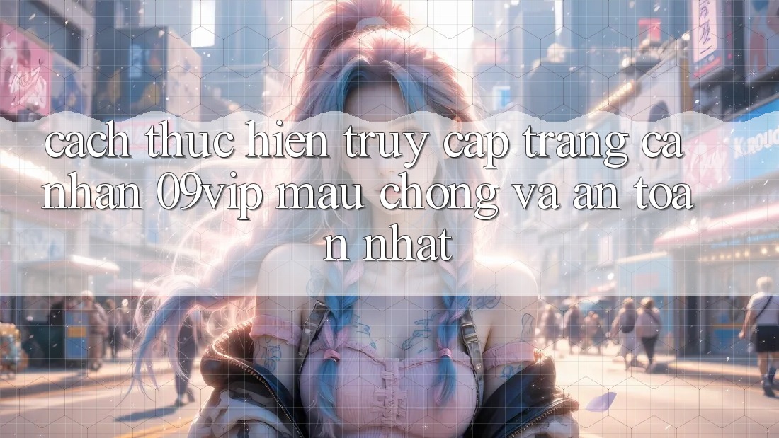 Cách thực hiện Truy cập trang cá nhân 09vip Mau Chóng Và An Toàn Nhất Cách thực hiện Truy cập trang cá nhân 09vip Mau Chóng Và An Toàn Nhất