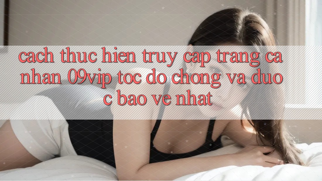 Cách thực hiện Truy cập trang cá nhân 09vip Tốc độ Chóng Và Được bảo vệ Nhất Cách thực hiện Truy cập trang cá nhân 09vip Tốc độ Chóng Và Được bảo vệ Nhất