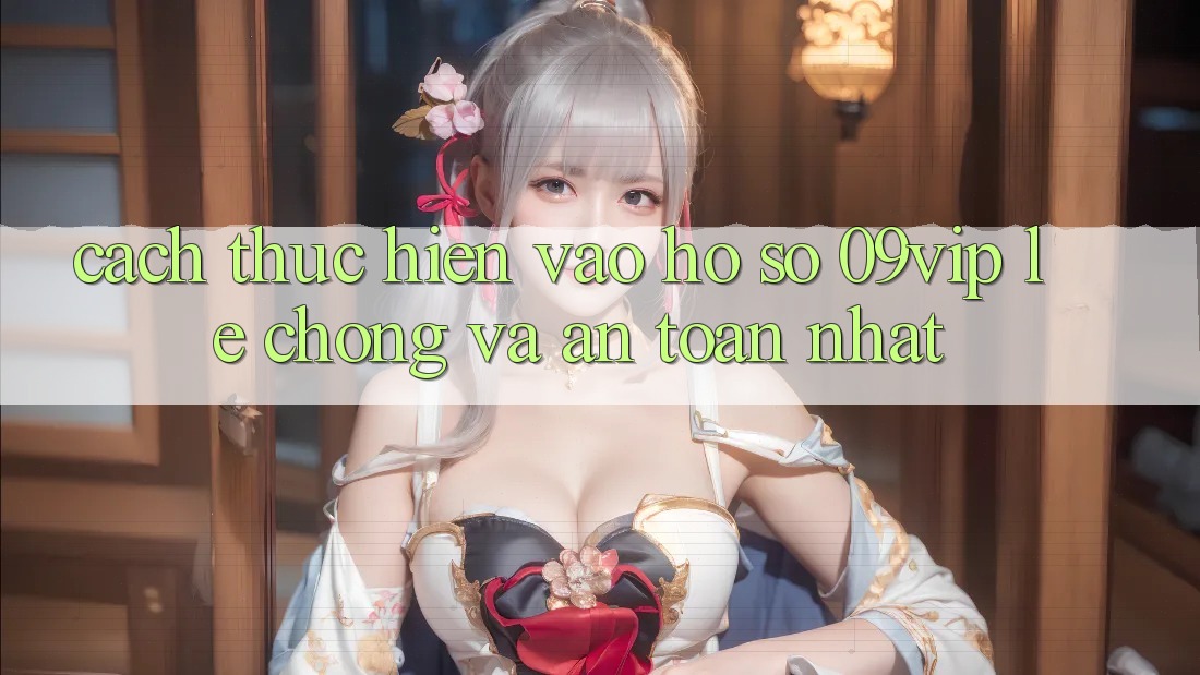 Cách thực hiện Vào hồ sơ 09vip Lẹ Chóng Và An Toàn Nhất Cách thực hiện Vào hồ sơ 09vip Lẹ Chóng Và An Toàn Nhất