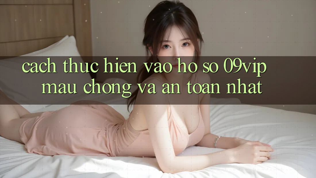 Cách thực hiện Vào hồ sơ 09vip Mau Chóng Và An Toàn Nhất Cách thực hiện Vào hồ sơ 09vip Mau Chóng Và An Toàn Nhất