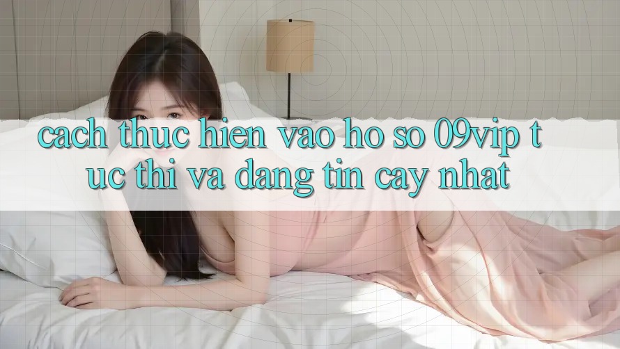 Cách thực hiện Vào hồ sơ 09vip Tức thì Và Đáng tin cậy Nhất Cách thực hiện Vào hồ sơ 09vip Tức thì Và Đáng tin cậy Nhất