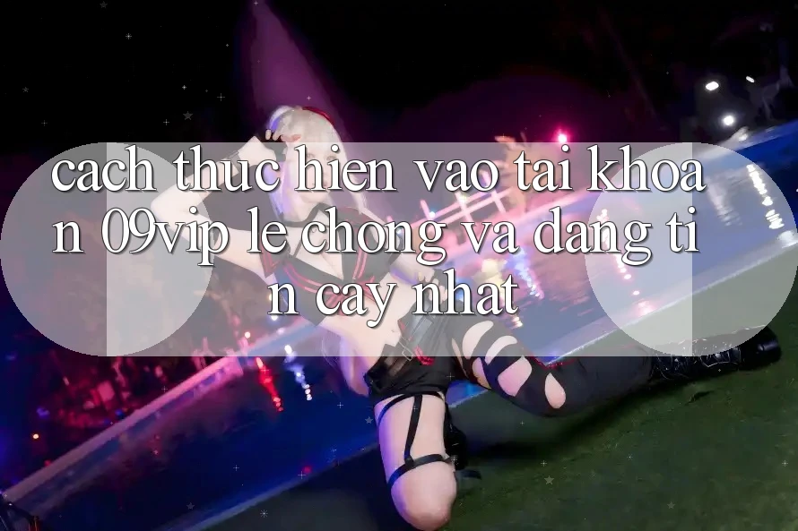 Cách thực hiện Vào tài khoản 09vip Lẹ Chóng Và Đáng tin cậy Nhất Cách thực hiện Vào tài khoản 09vip Lẹ Chóng Và Đáng tin cậy Nhất