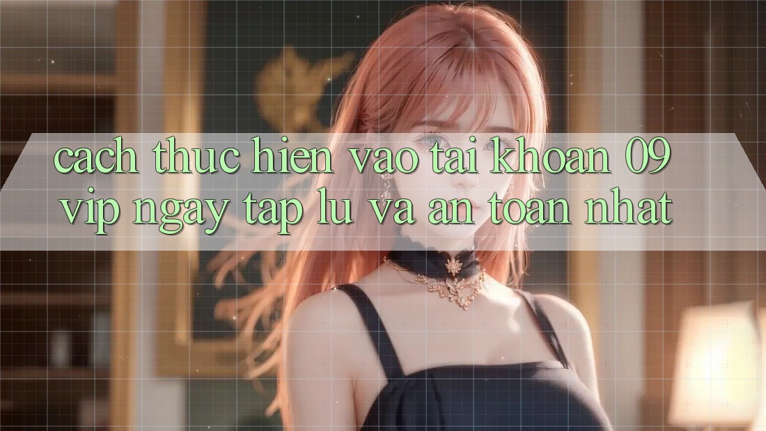 Cách thực hiện Vào tài khoản 09vip Ngay tắp lự Và An Toàn Nhất Cách thực hiện Vào tài khoản 09vip Ngay tắp lự Và An Toàn Nhất