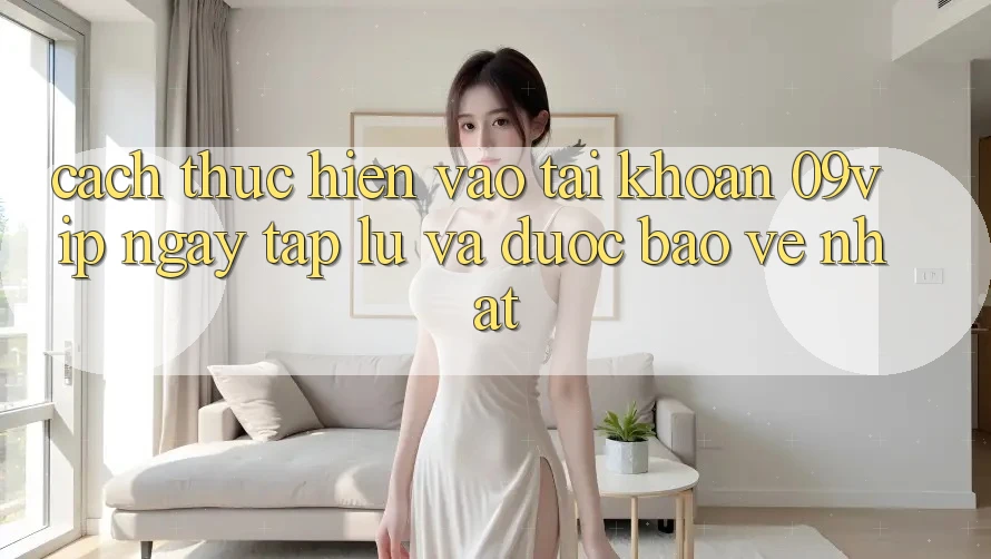 Cách thực hiện Vào tài khoản 09vip Ngay tắp lự Và Được bảo vệ Nhất Cách thực hiện Vào tài khoản 09vip Ngay tắp lự Và Được bảo vệ Nhất