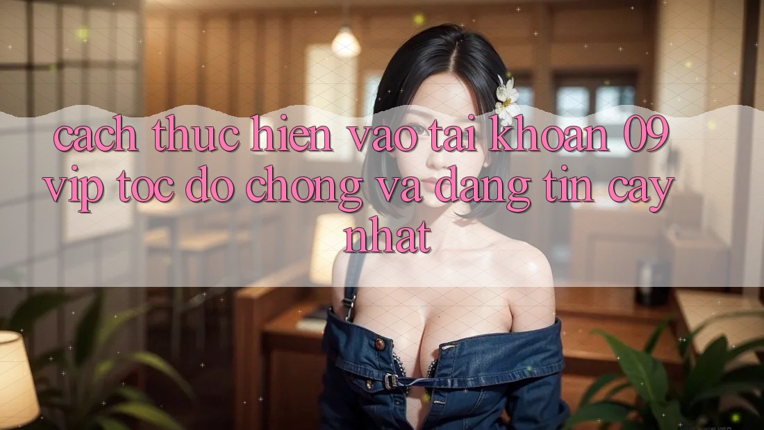 Cách thực hiện Vào tài khoản 09vip Tốc độ Chóng Và Đáng tin cậy Nhất Cách thực hiện Vào tài khoản 09vip Tốc độ Chóng Và Đáng tin cậy Nhất