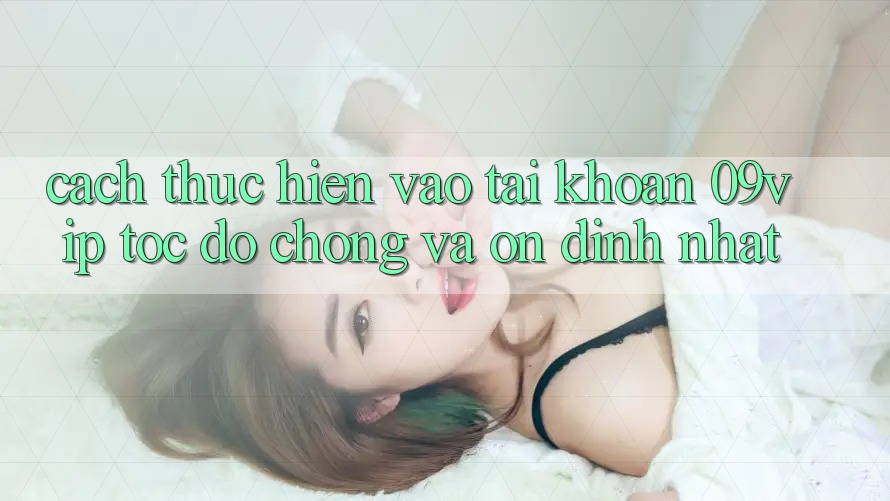 Cách thực hiện Vào tài khoản 09vip Tốc độ chóng Và Ổn định Nhất