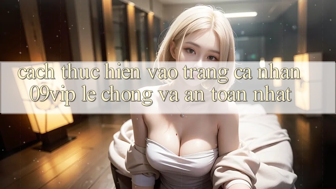 Cách thực hiện Vào trang cá nhân 09vip Lẹ Chóng Và An Toàn Nhất Cách thực hiện Vào trang cá nhân 09vip Lẹ Chóng Và An Toàn Nhất