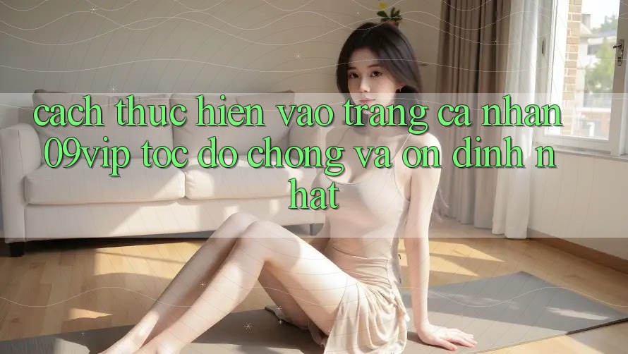 Cách thực hiện Vào trang cá nhân 09vip Tốc độ Chóng Và Ổn định Nhất Cách thực hiện Vào trang cá nhân 09vip Tốc độ Chóng Và Ổn định Nhất