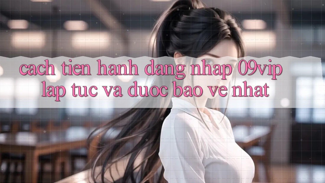 Cách tiến hành Đăng Nhập 09vip Lập tức Và Được bảo vệ Nhất
