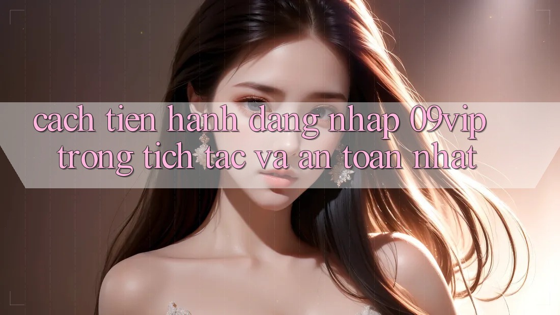 Cách tiến hành Đăng Nhập 09vip Trong tích tắc Và An Toàn Nhất Cách tiến hành Đăng Nhập 09vip Trong tích tắc Và An Toàn Nhất