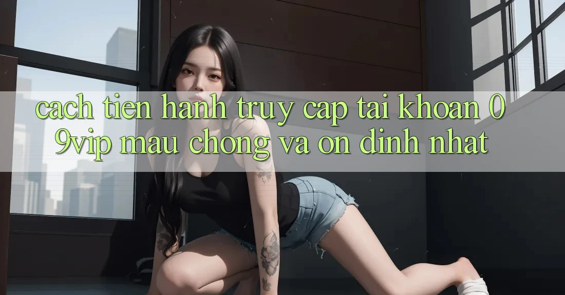Cách tiến hành Truy cập tài khoản 09vip Mau Chóng Và Ổn định Nhất