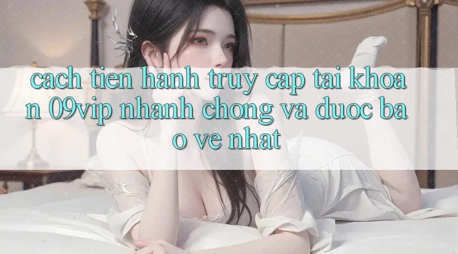 Cách tiến hành Truy cập tài khoản 09vip Nhanh Chóng Và Được bảo vệ Nhất Cách tiến hành Truy cập tài khoản 09vip Nhanh Chóng Và Được bảo vệ Nhất