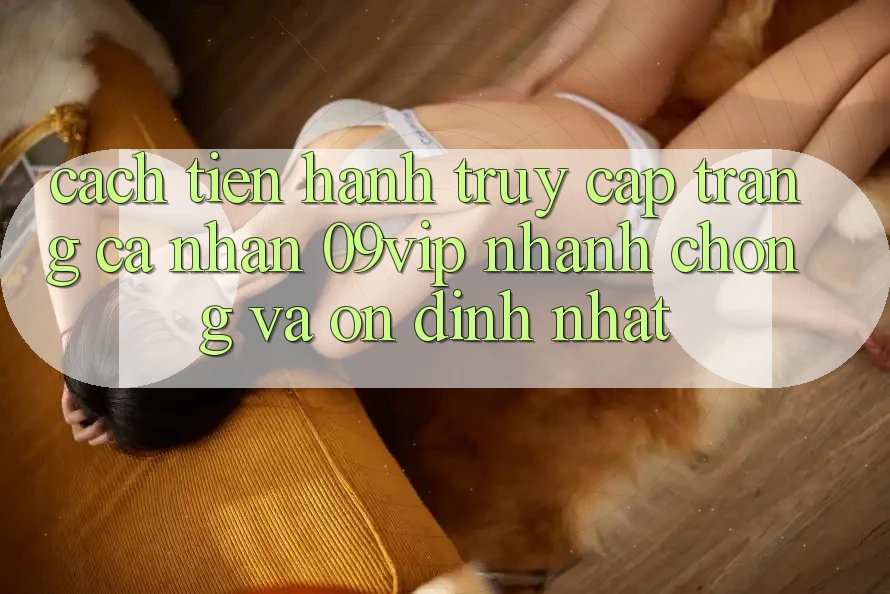 Cách tiến hành Truy cập trang cá nhân 09vip Nhanh Chóng Và Ổn định Nhất Cách tiến hành Truy cập trang cá nhân 09vip Nhanh Chóng Và Ổn định Nhất